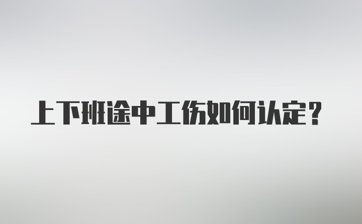 上下班途中工伤如何认定？