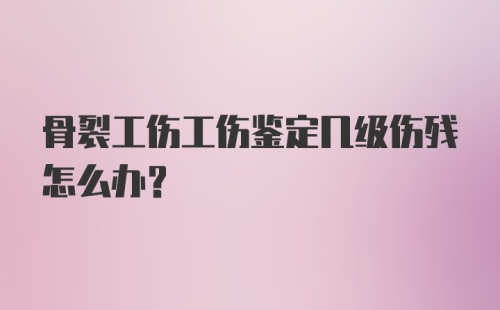 骨裂工伤工伤鉴定几级伤残怎么办?