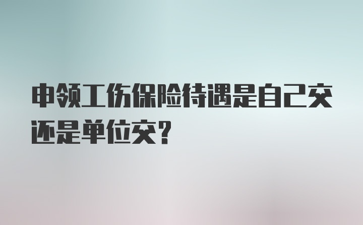 申领工伤保险待遇是自己交还是单位交？