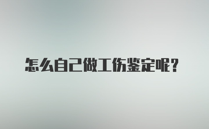 怎么自己做工伤鉴定呢?