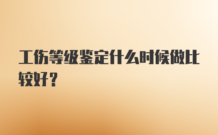 工伤等级鉴定什么时候做比较好？