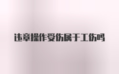 违章操作受伤属于工伤吗