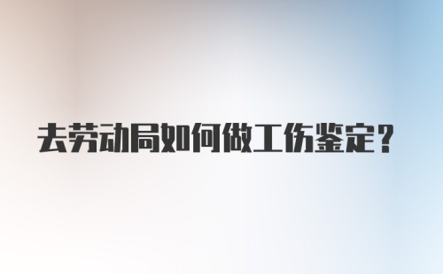 去劳动局如何做工伤鉴定？