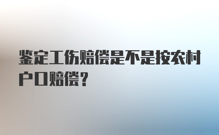 鉴定工伤赔偿是不是按农村户口赔偿？