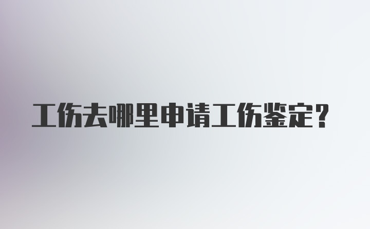 工伤去哪里申请工伤鉴定？