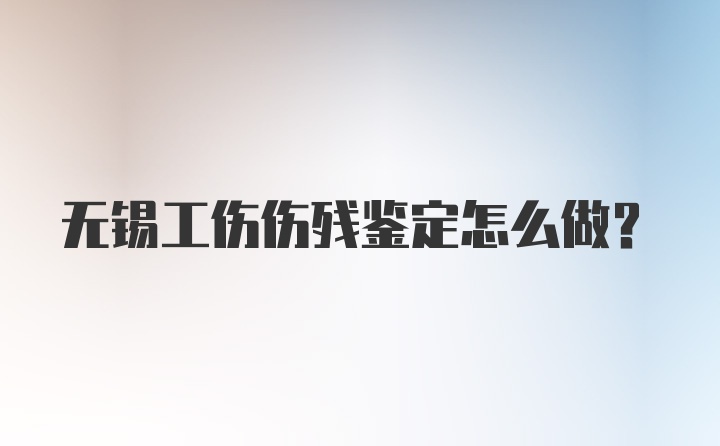 无锡工伤伤残鉴定怎么做？