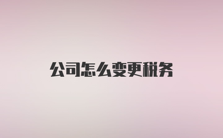 公司怎么变更税务