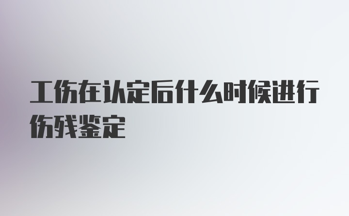 工伤在认定后什么时候进行伤残鉴定