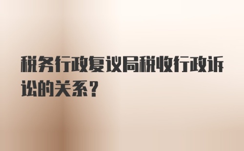 税务行政复议局税收行政诉讼的关系？