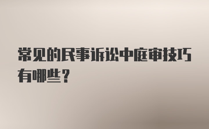 常见的民事诉讼中庭审技巧有哪些?