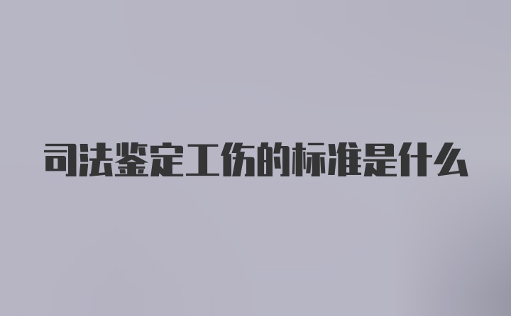 司法鉴定工伤的标准是什么