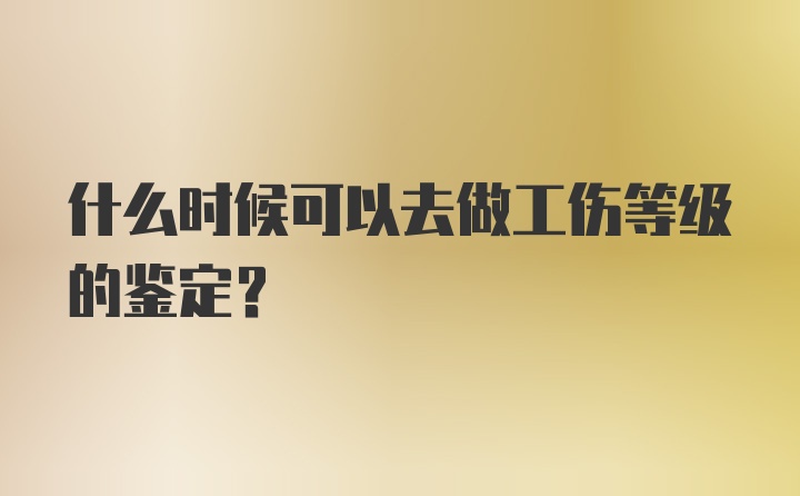 什么时候可以去做工伤等级的鉴定？