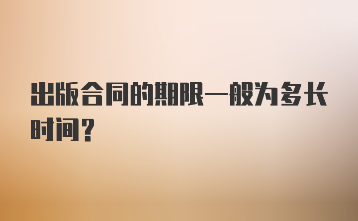 出版合同的期限一般为多长时间？