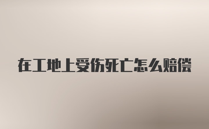 在工地上受伤死亡怎么赔偿