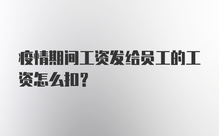 疫情期间工资发给员工的工资怎么扣？