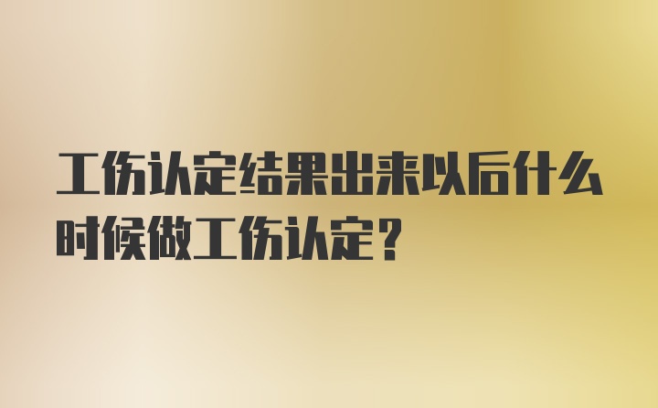 工伤认定结果出来以后什么时候做工伤认定？