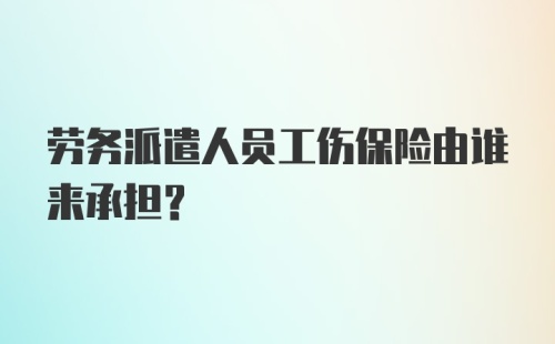 劳务派遣人员工伤保险由谁来承担？