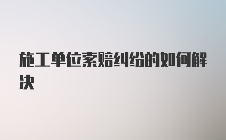 施工单位索赔纠纷的如何解决