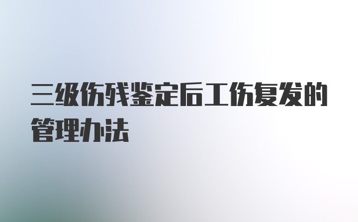 三级伤残鉴定后工伤复发的管理办法