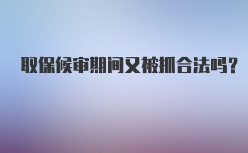 取保候审期间又被抓合法吗?