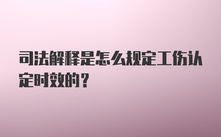 司法解释是怎么规定工伤认定时效的？