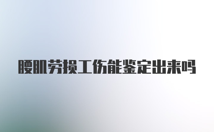 腰肌劳损工伤能鉴定出来吗