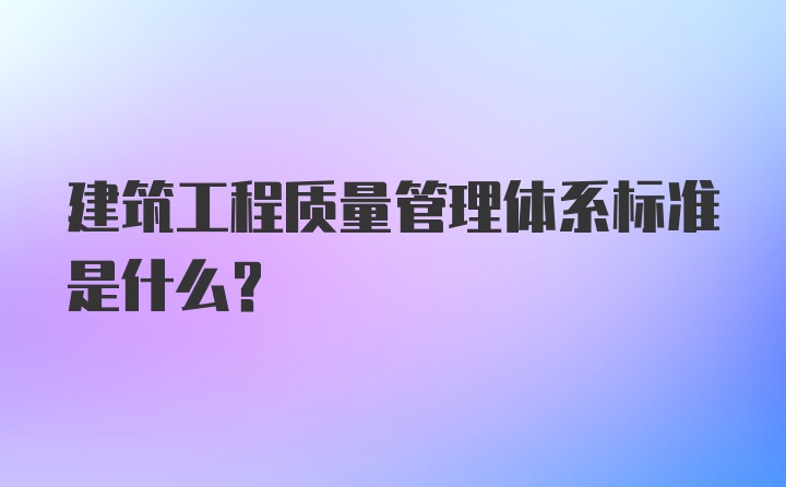 建筑工程质量管理体系标准是什么？