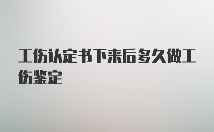 工伤认定书下来后多久做工伤鉴定