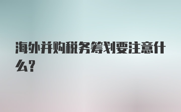 海外并购税务筹划要注意什么?