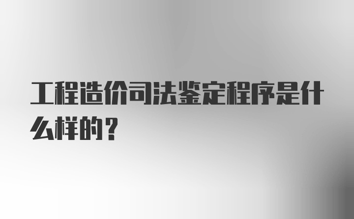 工程造价司法鉴定程序是什么样的？