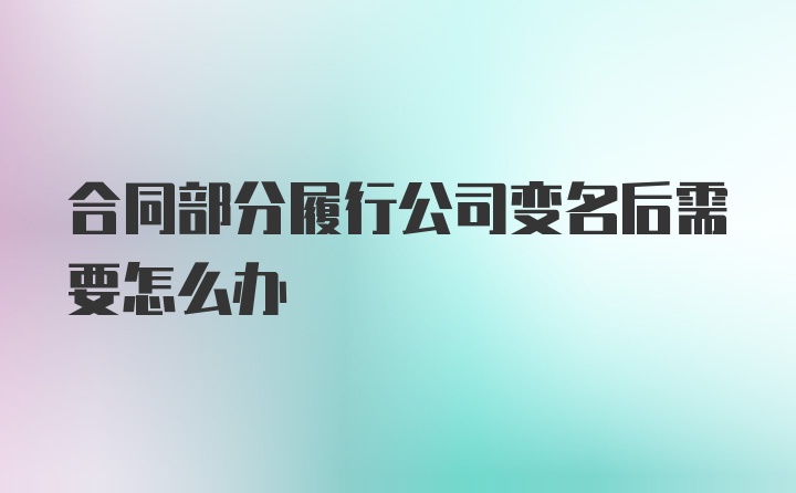 合同部分履行公司变名后需要怎么办