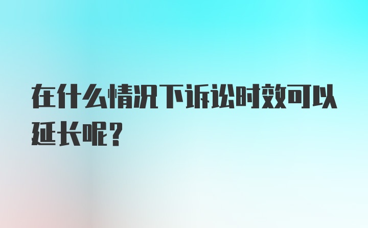 在什么情况下诉讼时效可以延长呢？