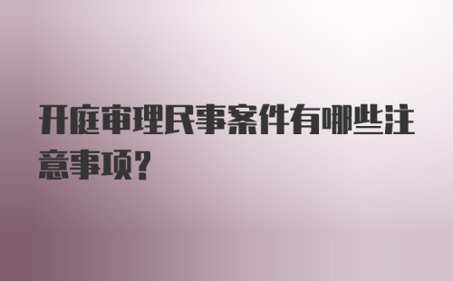 开庭审理民事案件有哪些注意事项？