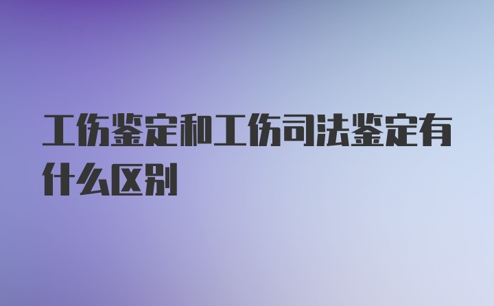 工伤鉴定和工伤司法鉴定有什么区别