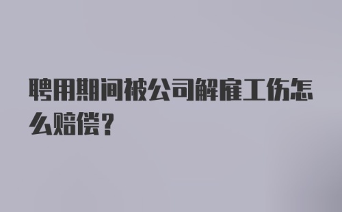 聘用期间被公司解雇工伤怎么赔偿？