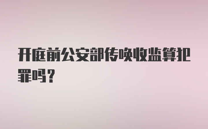 开庭前公安部传唤收监算犯罪吗？