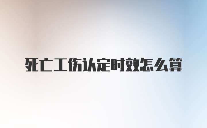 死亡工伤认定时效怎么算