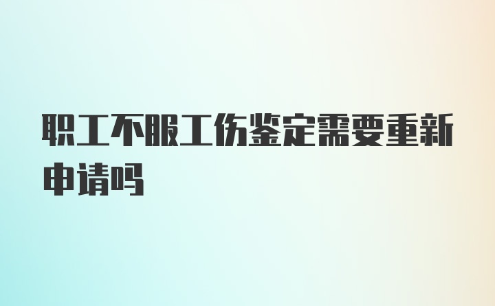 职工不服工伤鉴定需要重新申请吗