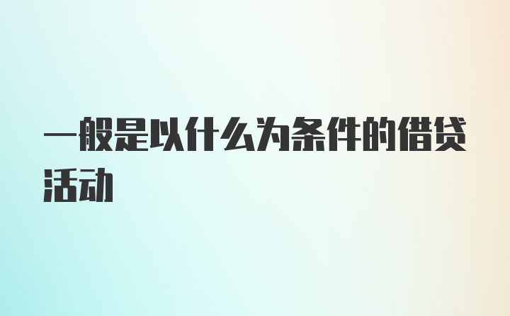 一般是以什么为条件的借贷活动