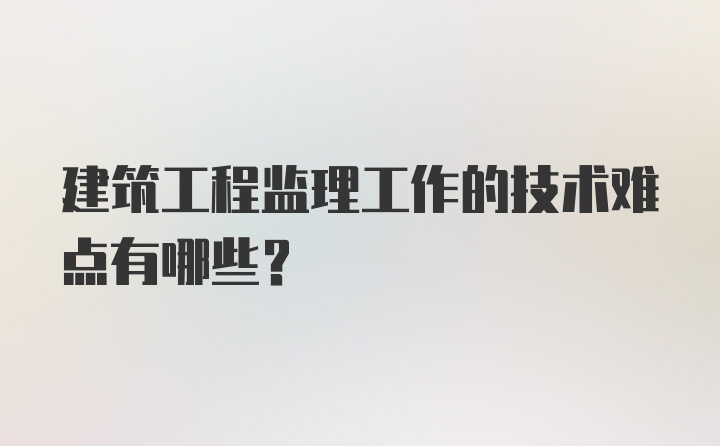 建筑工程监理工作的技术难点有哪些?