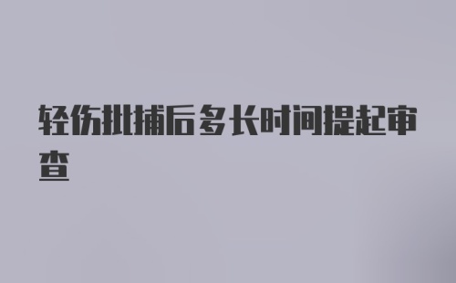 轻伤批捕后多长时间提起审查