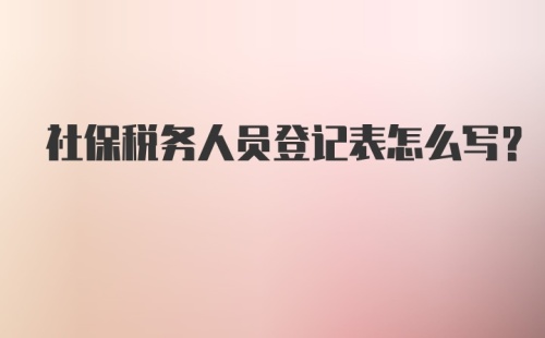 社保税务人员登记表怎么写？