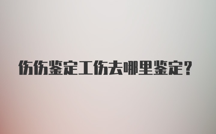 伤伤鉴定工伤去哪里鉴定？