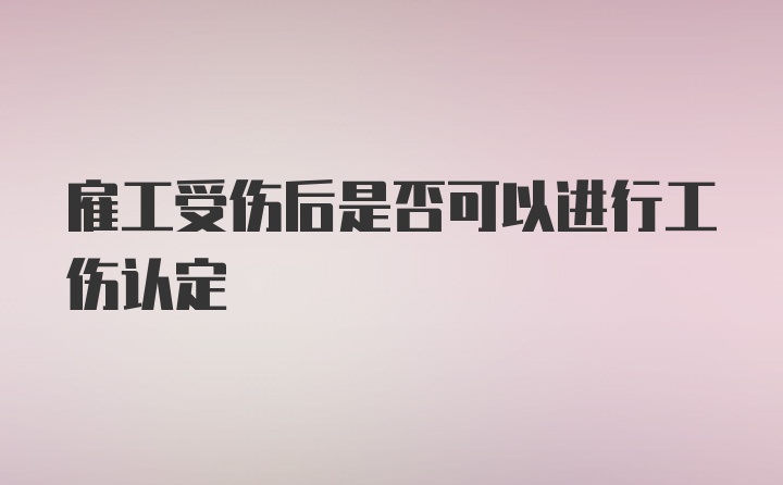 雇工受伤后是否可以进行工伤认定