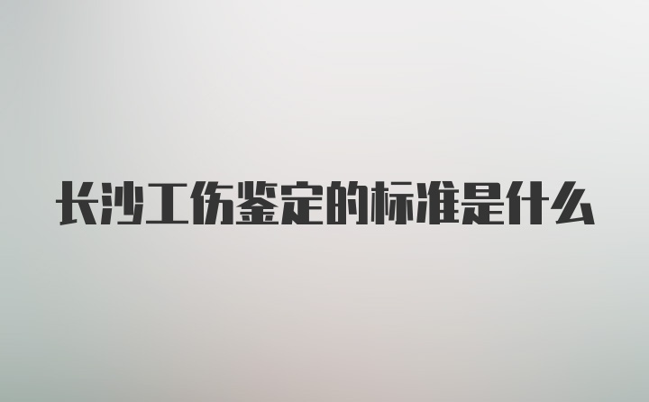 长沙工伤鉴定的标准是什么