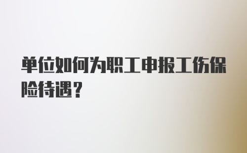 单位如何为职工申报工伤保险待遇?