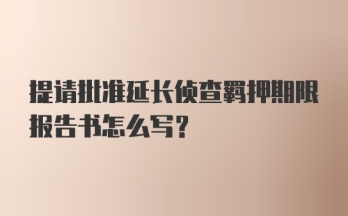 提请批准延长侦查羁押期限报告书怎么写？