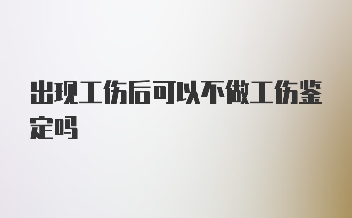 出现工伤后可以不做工伤鉴定吗