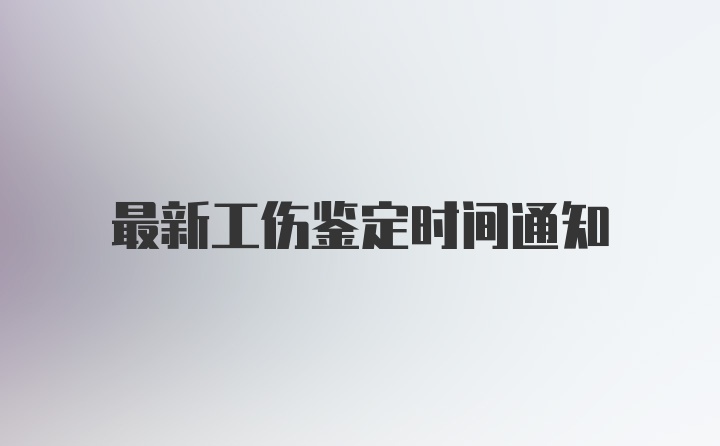 最新工伤鉴定时间通知