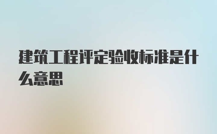 建筑工程评定验收标准是什么意思